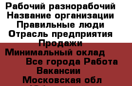 Рабочий-разнорабочий › Название организации ­ Правильные люди › Отрасль предприятия ­ Продажи › Минимальный оклад ­ 30 000 - Все города Работа » Вакансии   . Московская обл.,Юбилейный г.